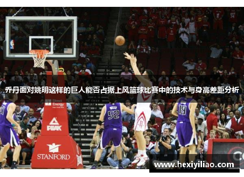乔丹面对姚明这样的巨人能否占据上风篮球比赛中的技术与身高差距分析