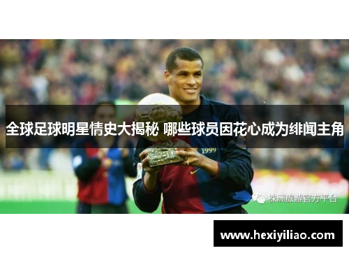全球足球明星情史大揭秘 哪些球员因花心成为绯闻主角