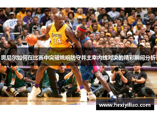 奥尼尔如何在比赛中突破姚明防守并主宰内线对决的精彩瞬间分析