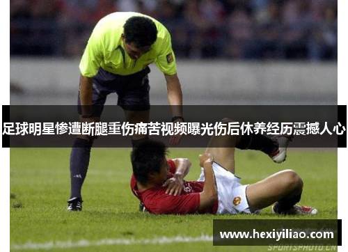 足球明星惨遭断腿重伤痛苦视频曝光伤后休养经历震撼人心