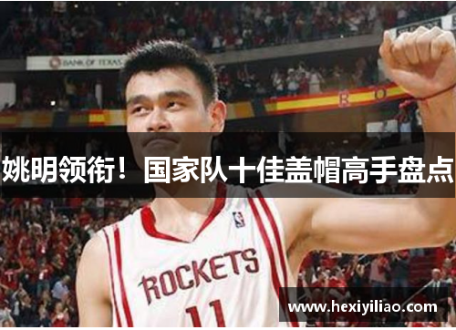 姚明领衔！国家队十佳盖帽高手盘点