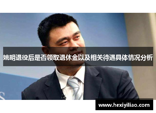 姚明退役后是否领取退休金以及相关待遇具体情况分析
