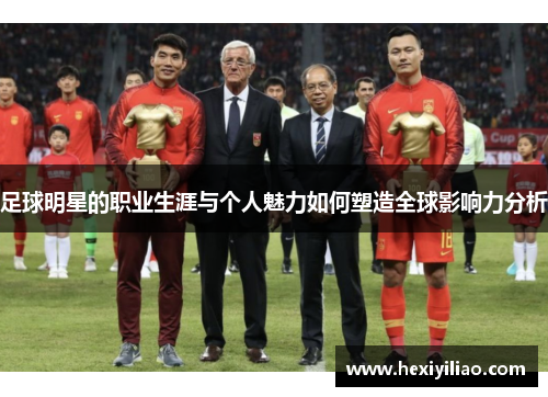 足球明星的职业生涯与个人魅力如何塑造全球影响力分析