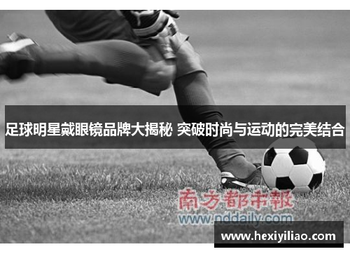 足球明星戴眼镜品牌大揭秘 突破时尚与运动的完美结合