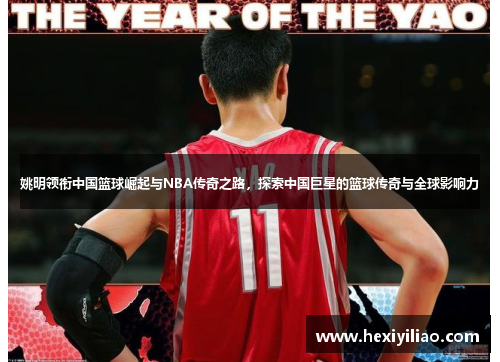姚明领衔中国篮球崛起与NBA传奇之路，探索中国巨星的篮球传奇与全球影响力