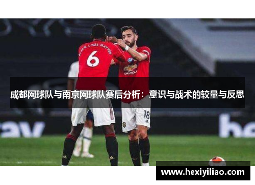成都网球队与南京网球队赛后分析：意识与战术的较量与反思