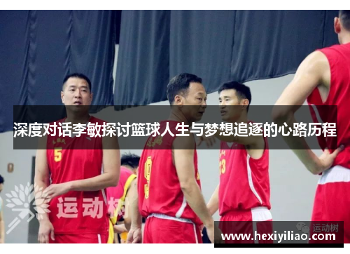 深度对话李敏探讨篮球人生与梦想追逐的心路历程