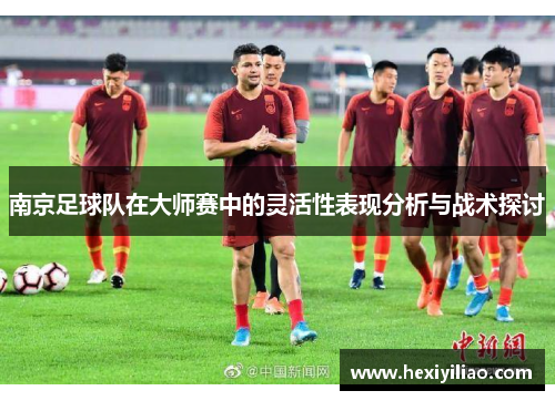 南京足球队在大师赛中的灵活性表现分析与战术探讨