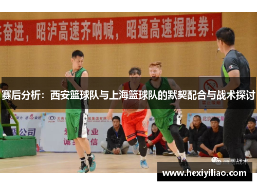 赛后分析：西安篮球队与上海篮球队的默契配合与战术探讨
