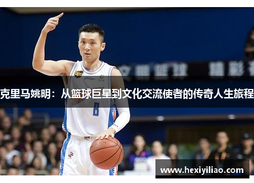 克里马姚明：从篮球巨星到文化交流使者的传奇人生旅程