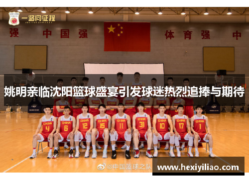 姚明亲临沈阳篮球盛宴引发球迷热烈追捧与期待
