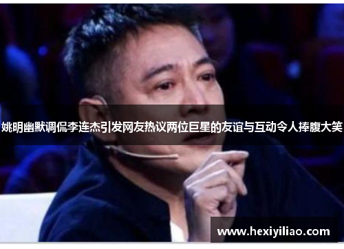 姚明幽默调侃李连杰引发网友热议两位巨星的友谊与互动令人捧腹大笑