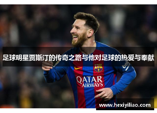 足球明星贾斯汀的传奇之路与他对足球的热爱与奉献