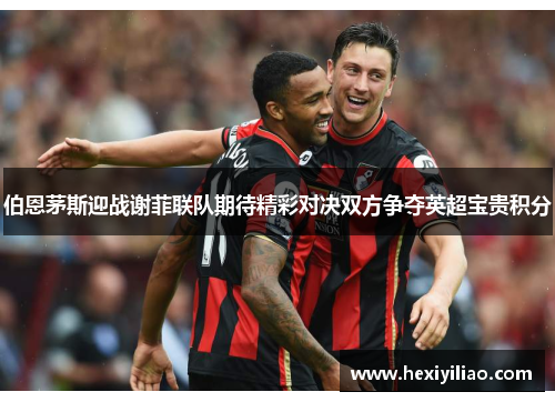 伯恩茅斯迎战谢菲联队期待精彩对决双方争夺英超宝贵积分