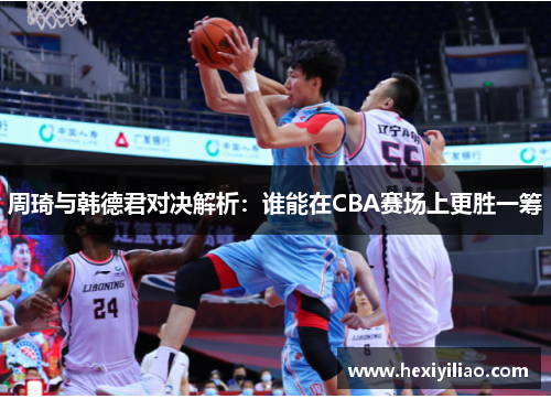 周琦与韩德君对决解析：谁能在CBA赛场上更胜一筹
