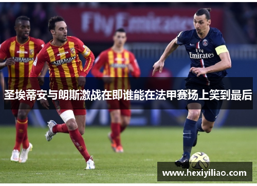 圣埃蒂安与朗斯激战在即谁能在法甲赛场上笑到最后