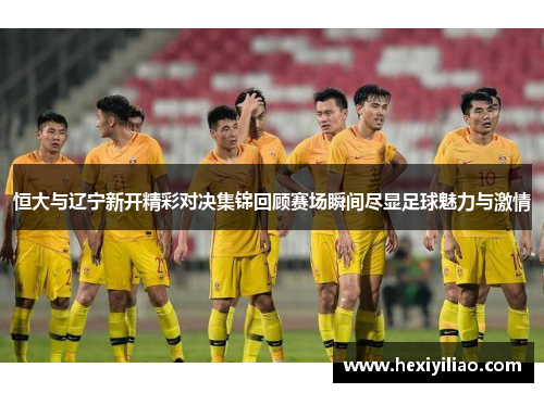 恒大与辽宁新开精彩对决集锦回顾赛场瞬间尽显足球魅力与激情