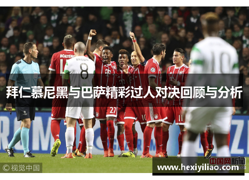 拜仁慕尼黑与巴萨精彩过人对决回顾与分析