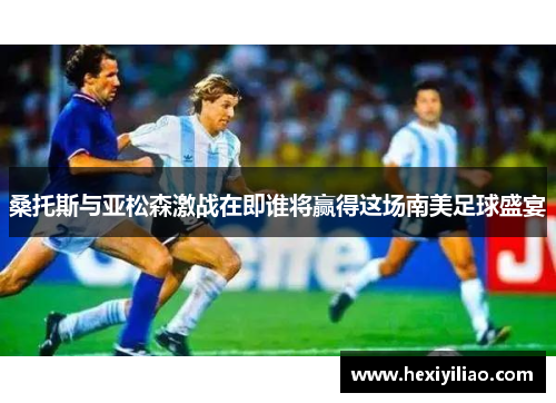 桑托斯与亚松森激战在即谁将赢得这场南美足球盛宴